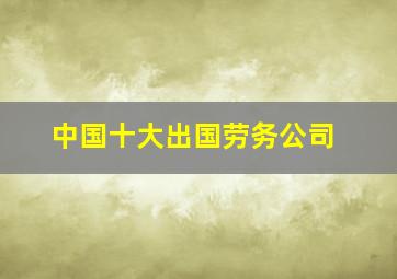 中国十大出国劳务公司