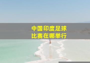 中国印度足球比赛在哪举行