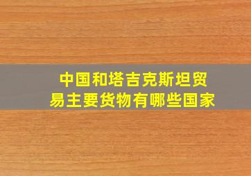 中国和塔吉克斯坦贸易主要货物有哪些国家