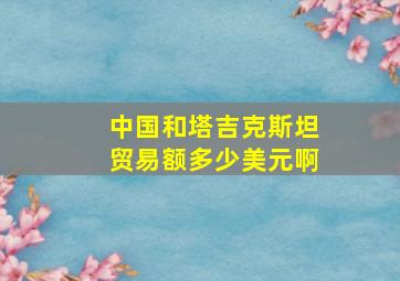 中国和塔吉克斯坦贸易额多少美元啊