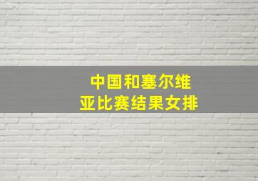 中国和塞尔维亚比赛结果女排