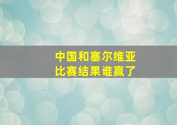 中国和塞尔维亚比赛结果谁赢了