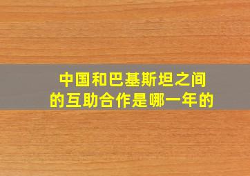 中国和巴基斯坦之间的互助合作是哪一年的