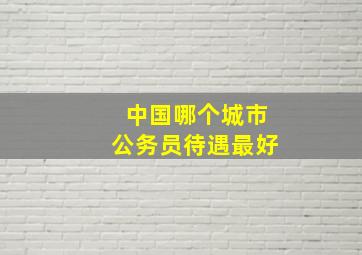 中国哪个城市公务员待遇最好