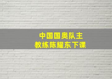 中国国奥队主教练陈耀东下课