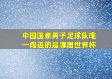 中国国家男子足球队唯一闯进的是哪届世界杯