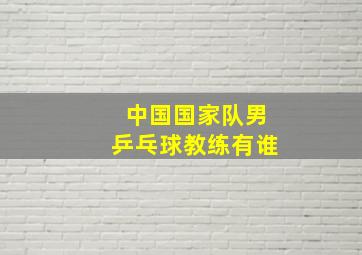 中国国家队男乒乓球教练有谁