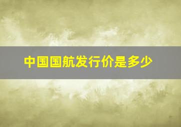 中国国航发行价是多少