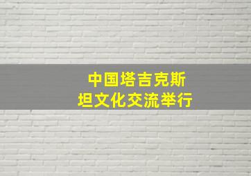 中国塔吉克斯坦文化交流举行