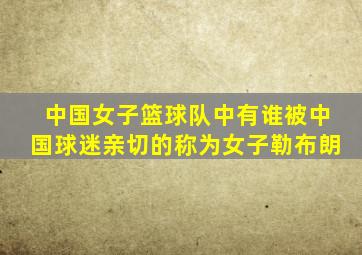 中国女子篮球队中有谁被中国球迷亲切的称为女子勒布朗