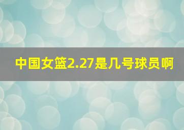 中国女篮2.27是几号球员啊