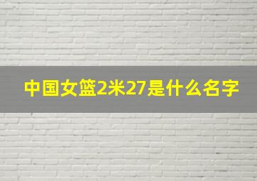 中国女篮2米27是什么名字