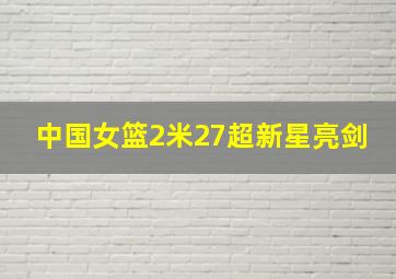 中国女篮2米27超新星亮剑