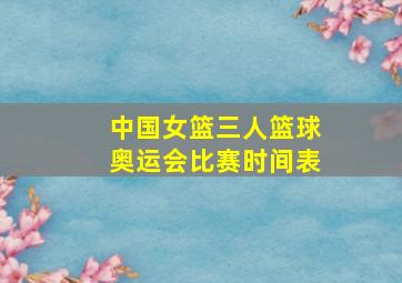 中国女篮三人篮球奥运会比赛时间表