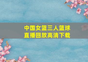 中国女篮三人篮球直播回放高清下载