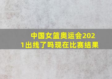 中国女篮奥运会2021出线了吗现在比赛结果