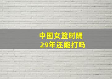 中国女篮时隔29年还能打吗