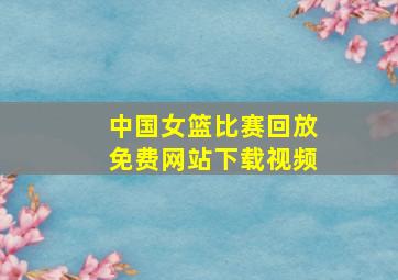 中国女篮比赛回放免费网站下载视频