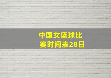 中国女篮球比赛时间表28日