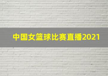 中国女篮球比赛直播2021