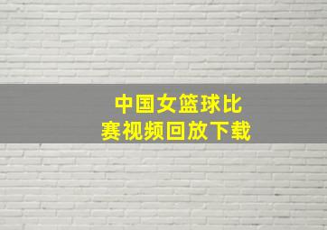 中国女篮球比赛视频回放下载