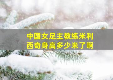 中国女足主教练米利西奇身高多少米了啊