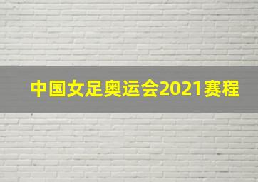 中国女足奥运会2021赛程