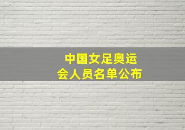 中国女足奥运会人员名单公布