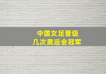 中国女足晋级几次奥运会冠军