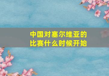 中国对塞尔维亚的比赛什么时候开始