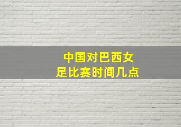 中国对巴西女足比赛时间几点