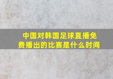 中国对韩国足球直播免费播出的比赛是什么时间