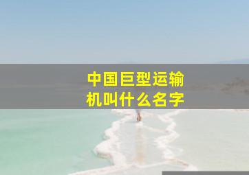 中国巨型运输机叫什么名字