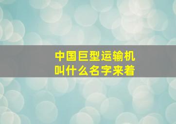 中国巨型运输机叫什么名字来着