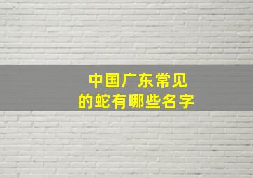 中国广东常见的蛇有哪些名字