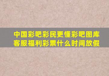 中国彩吧彩民更懂彩吧图库客服福利彩票什么时间放假