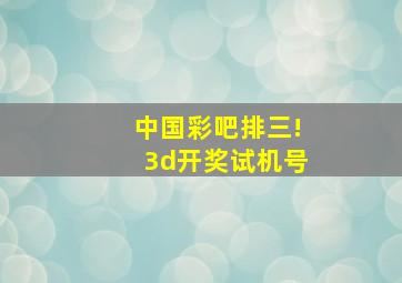 中国彩吧排三!3d开奖试机号