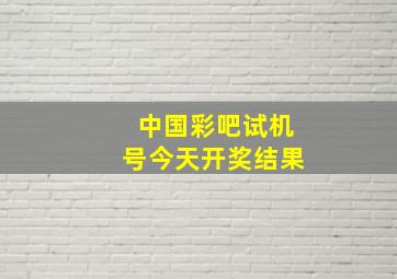 中国彩吧试机号今天开奖结果