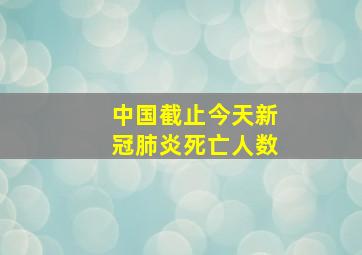 中国截止今天新冠肺炎死亡人数