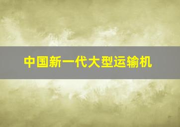 中国新一代大型运输机