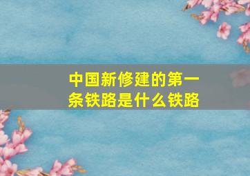 中国新修建的第一条铁路是什么铁路