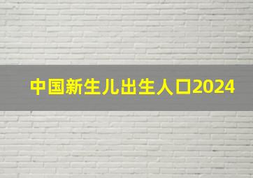 中国新生儿出生人口2024