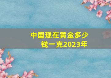 中国现在黄金多少钱一克2023年