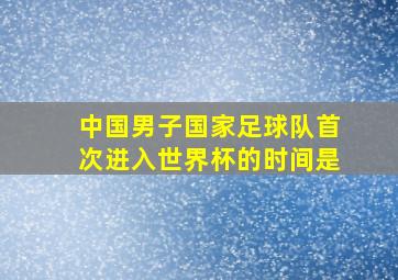 中国男子国家足球队首次进入世界杯的时间是