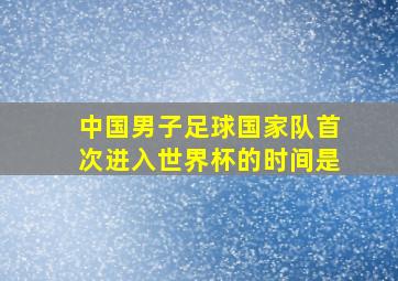 中国男子足球国家队首次进入世界杯的时间是