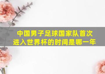 中国男子足球国家队首次进入世界杯的时间是哪一年