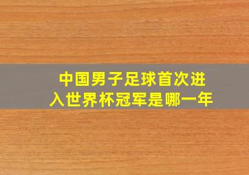 中国男子足球首次进入世界杯冠军是哪一年