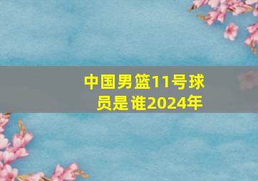 中国男篮11号球员是谁2024年