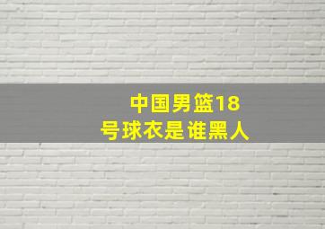 中国男篮18号球衣是谁黑人