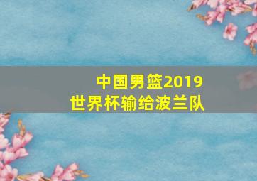 中国男篮2019世界杯输给波兰队